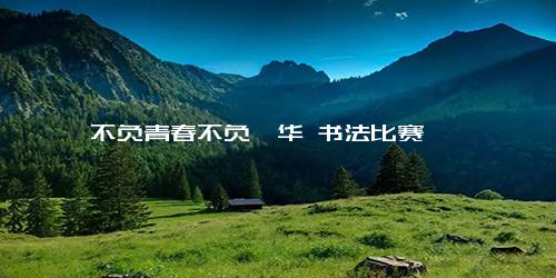 不负青春不负韶华 书法比赛